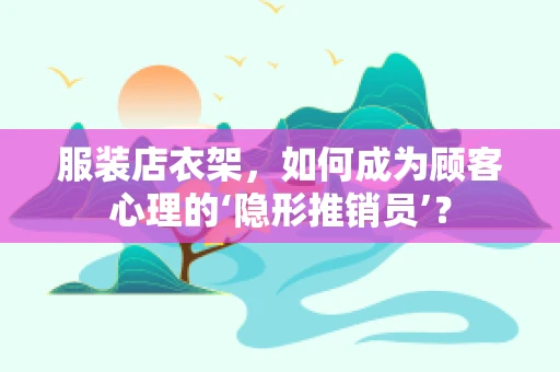 服装店衣架，如何成为顾客心理的‘隐形推销员’？