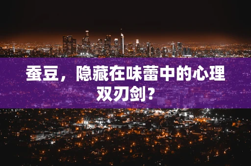 蚕豆，隐藏在味蕾中的心理双刃剑？