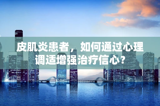 皮肌炎患者，如何通过心理调适增强治疗信心？