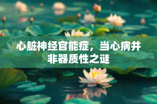 心脏神经官能症，当心病并非器质性之谜