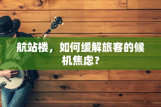 航站楼，如何缓解旅客的候机焦虑？
