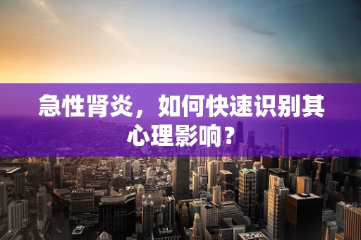 急性肾炎，如何快速识别其心理影响？