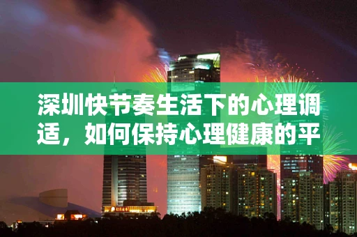 深圳快节奏生活下的心理调适，如何保持心理健康的平衡？