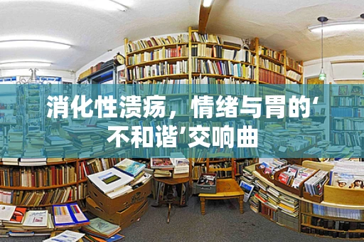 消化性溃疡，情绪与胃的‘不和谐’交响曲