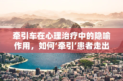 牵引车在心理治疗中的隐喻作用，如何‘牵引’患者走出心理阴霾？