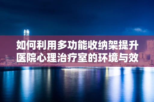 如何利用多功能收纳架提升医院心理治疗室的环境与效率？