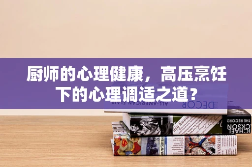厨师的心理健康，高压烹饪下的心理调适之道？