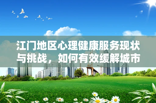 江门地区心理健康服务现状与挑战，如何有效缓解城市居民的心理压力？