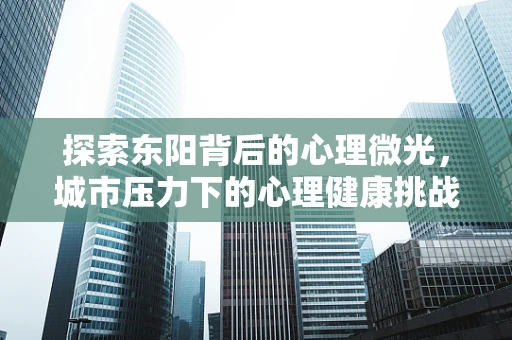 探索东阳背后的心理微光，城市压力下的心理健康挑战