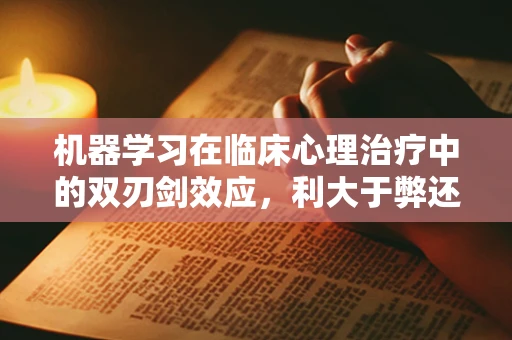 机器学习在临床心理治疗中的双刃剑效应，利大于弊还是弊大于利？
