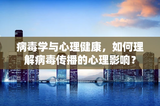 病毒学与心理健康，如何理解病毒传播的心理影响？
