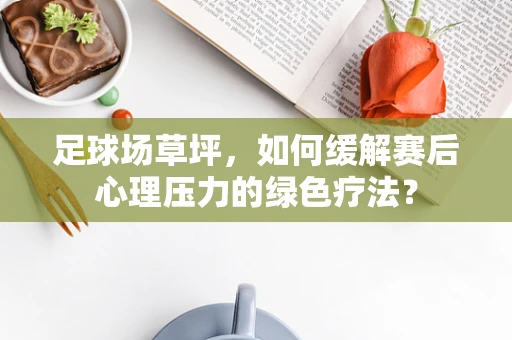 足球场草坪，如何缓解赛后心理压力的绿色疗法？