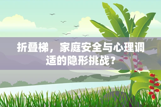 折叠梯，家庭安全与心理调适的隐形挑战？