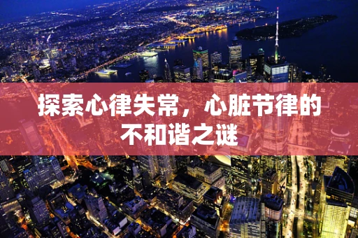 探索心律失常，心脏节律的不和谐之谜