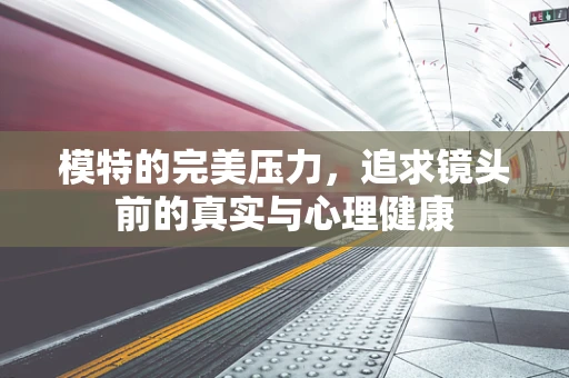 模特的完美压力，追求镜头前的真实与心理健康