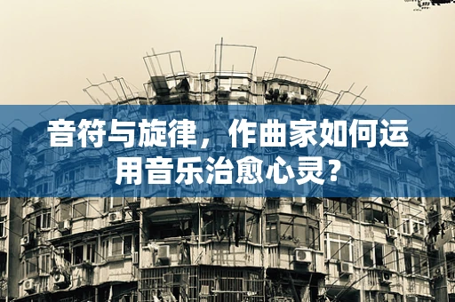 音符与旋律，作曲家如何运用音乐治愈心灵？