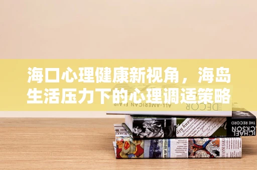 海口心理健康新视角，海岛生活压力下的心理调适策略