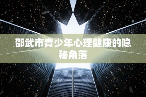 邵武市青少年心理健康的隐秘角落