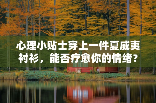 心理小贴士穿上一件夏威夷衬衫，能否疗愈你的情绪？