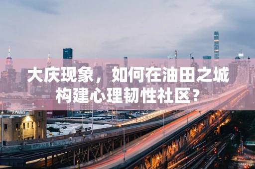 大庆现象，如何在油田之城构建心理韧性社区？