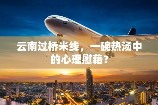 云南过桥米线，一碗热汤中的心理慰藉？
