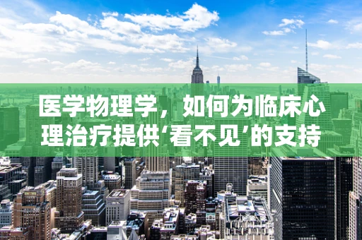 医学物理学，如何为临床心理治疗提供‘看不见’的支持？