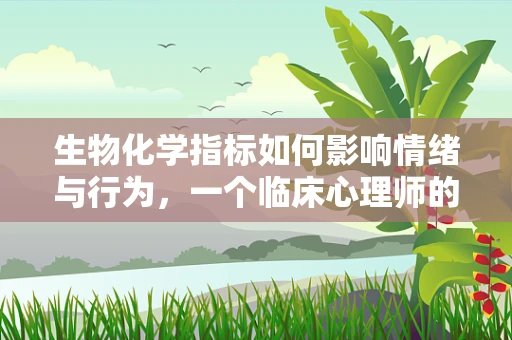 生物化学指标如何影响情绪与行为，一个临床心理师的视角？