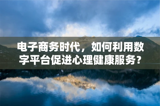 电子商务时代，如何利用数字平台促进心理健康服务？