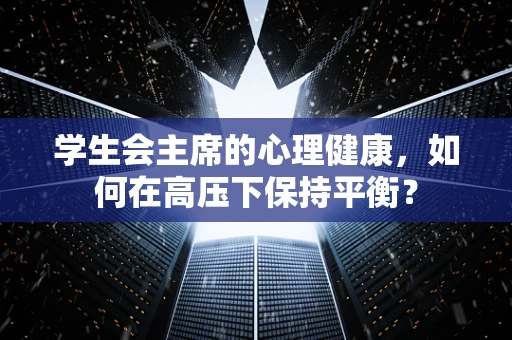 学生会主席的心理健康，如何在高压下保持平衡？