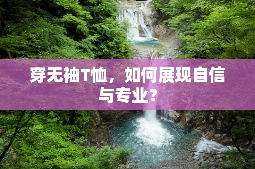 穿无袖T恤，如何展现自信与专业？