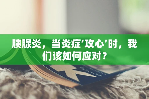 胰腺炎，当炎症‘攻心’时，我们该如何应对？