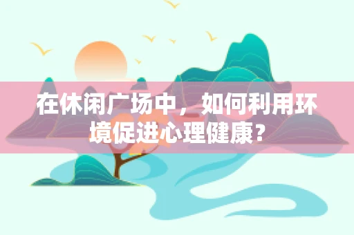 在休闲广场中，如何利用环境促进心理健康？