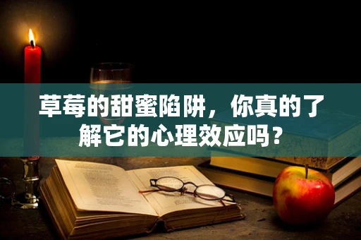 草莓的甜蜜陷阱，你真的了解它的心理效应吗？