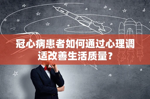 冠心病患者如何通过心理调适改善生活质量？
