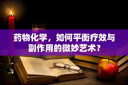 药物化学，如何平衡疗效与副作用的微妙艺术？