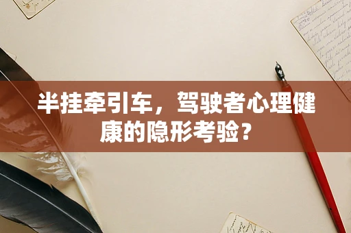 半挂牵引车，驾驶者心理健康的隐形考验？