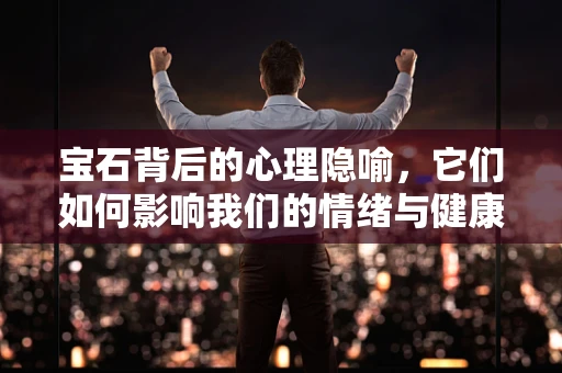宝石背后的心理隐喻，它们如何影响我们的情绪与健康？