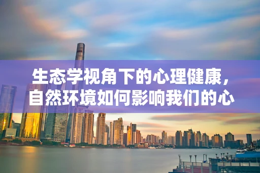 生态学视角下的心理健康，自然环境如何影响我们的心灵？