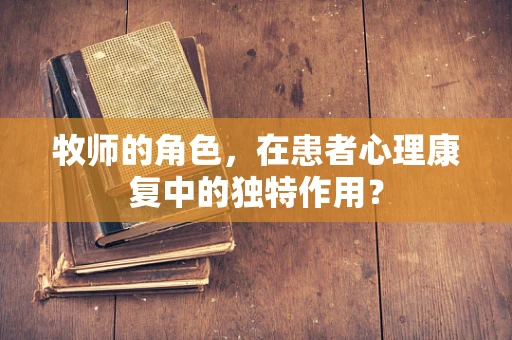 牧师的角色，在患者心理康复中的独特作用？
