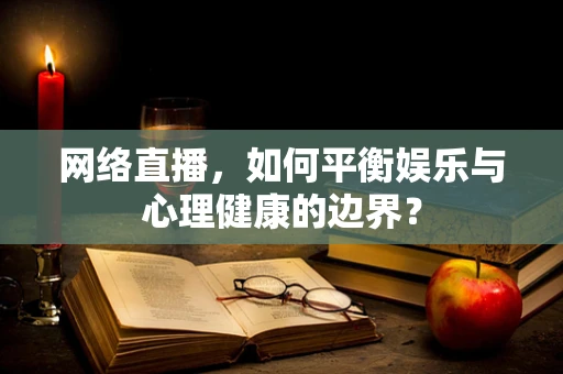 网络直播，如何平衡娱乐与心理健康的边界？