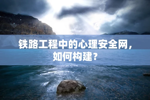 铁路工程中的心理安全网，如何构建？