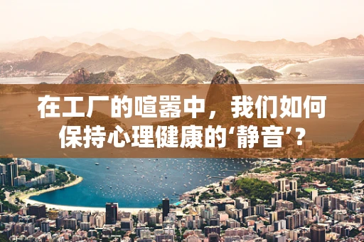 在工厂的喧嚣中，我们如何保持心理健康的‘静音’？