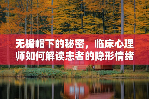 无檐帽下的秘密，临床心理师如何解读患者的隐形情绪？