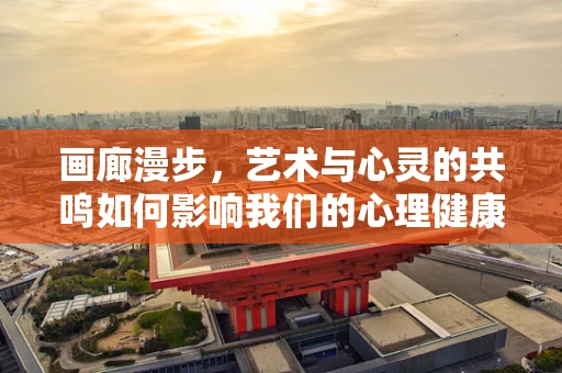 画廊漫步，艺术与心灵的共鸣如何影响我们的心理健康？
