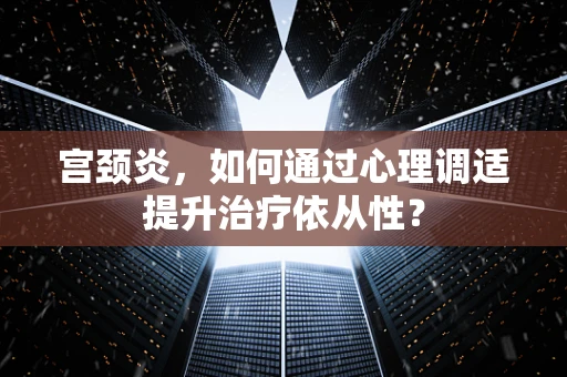 宫颈炎，如何通过心理调适提升治疗依从性？