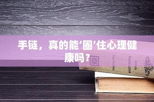 手链，真的能‘圈’住心理健康吗？