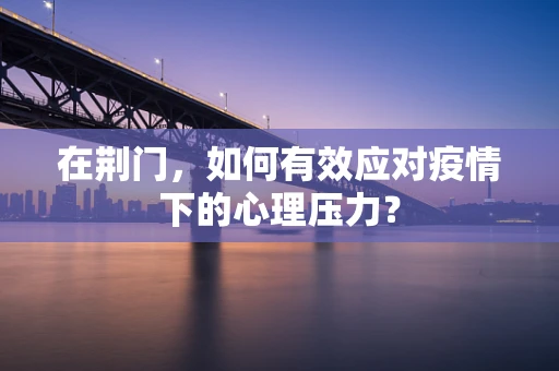 在荆门，如何有效应对疫情下的心理压力？