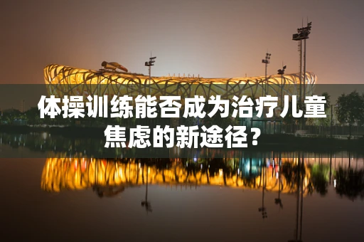 体操训练能否成为治疗儿童焦虑的新途径？