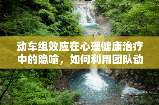 动车组效应在心理健康治疗中的隐喻，如何利用团队动力促进患者康复？