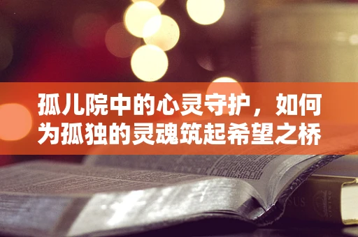孤儿院中的心灵守护，如何为孤独的灵魂筑起希望之桥？